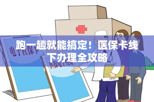 跑一趟就能搞定！医保卡线下办理全攻略